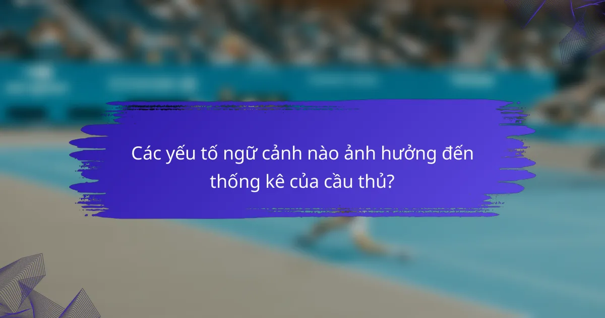 Các yếu tố ngữ cảnh nào ảnh hưởng đến thống kê của cầu thủ?
