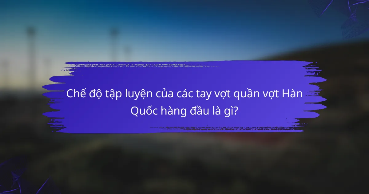 Chế độ tập luyện của các tay vợt quần vợt Hàn Quốc hàng đầu là gì?
