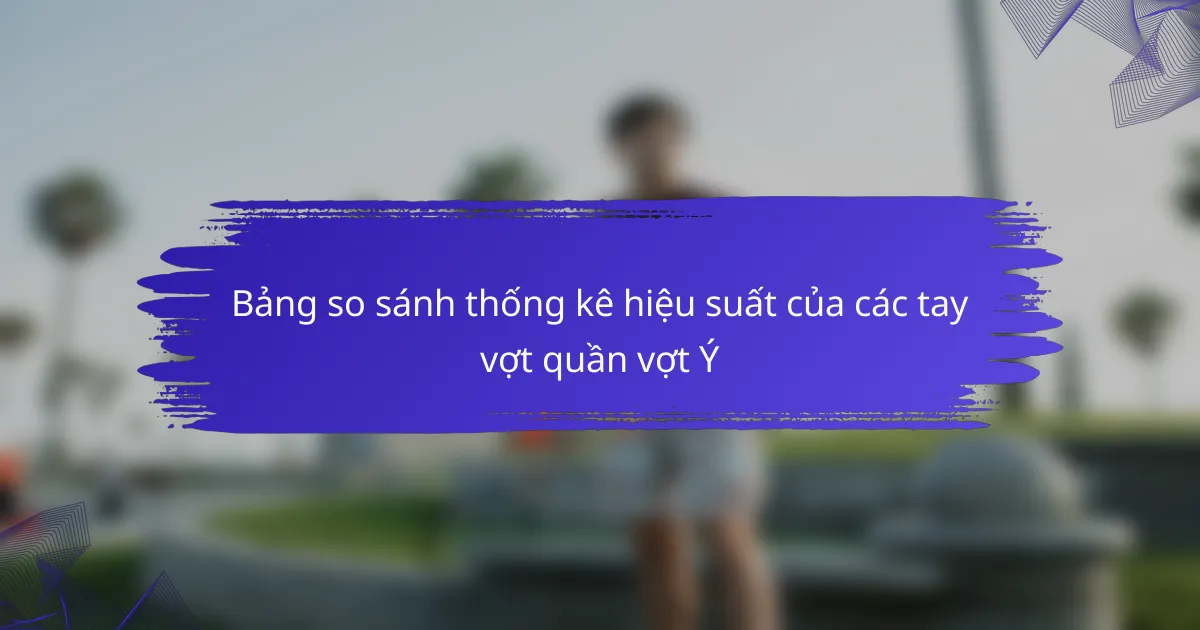 Bảng so sánh thống kê hiệu suất của các tay vợt quần vợt Ý