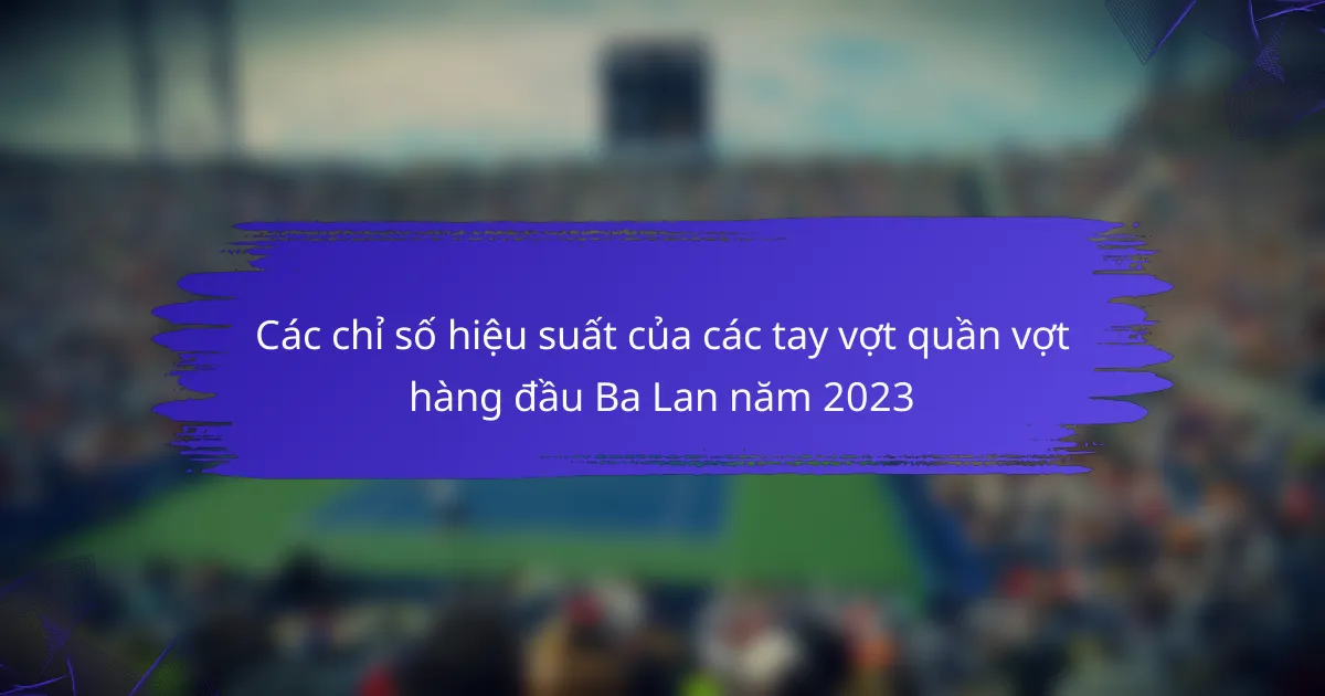 Các chỉ số hiệu suất của các tay vợt quần vợt hàng đầu Ba Lan năm 2023