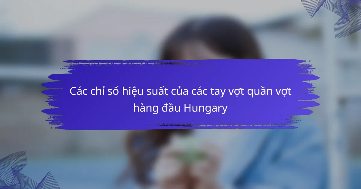 Các chỉ số hiệu suất của các tay vợt quần vợt hàng đầu Hungary