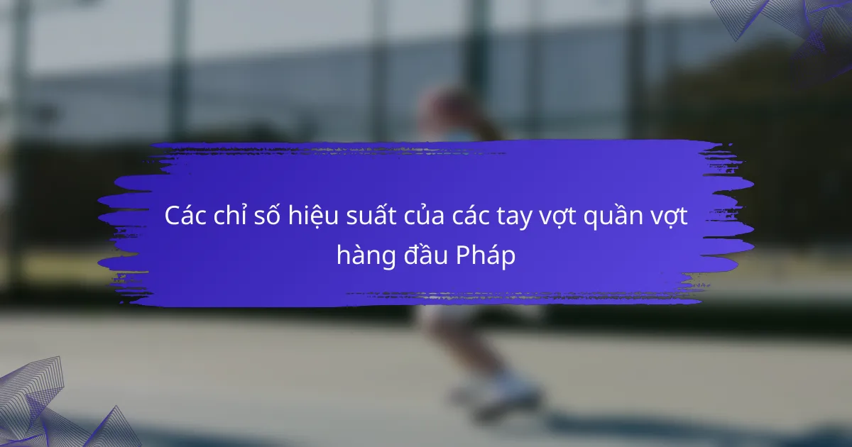 Các chỉ số hiệu suất của các tay vợt quần vợt hàng đầu Pháp
