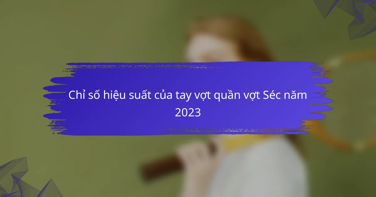 Chỉ số hiệu suất của tay vợt quần vợt Séc năm 2023