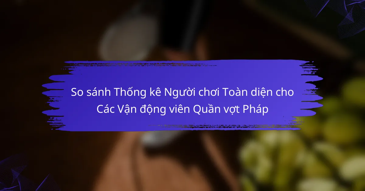 So sánh Thống kê Người chơi Toàn diện cho Các Vận động viên Quần vợt Pháp