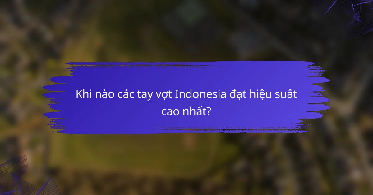 Khi nào các tay vợt Indonesia đạt hiệu suất cao nhất?