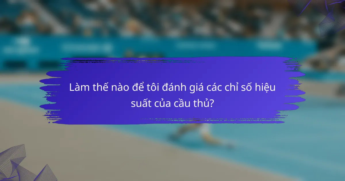 Làm thế nào để tôi đánh giá các chỉ số hiệu suất của cầu thủ?