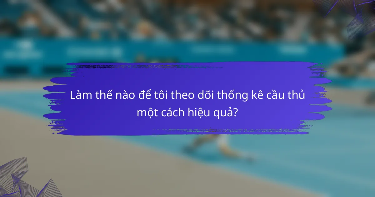 Làm thế nào để tôi theo dõi thống kê cầu thủ một cách hiệu quả?