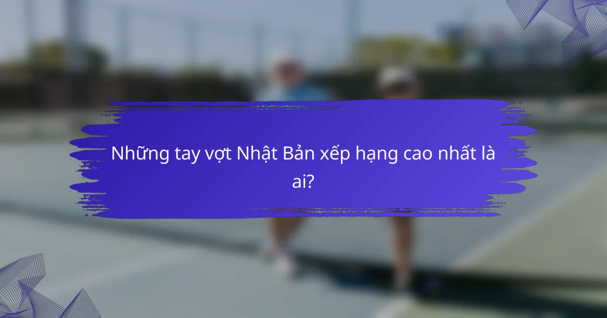 Những tay vợt Nhật Bản xếp hạng cao nhất là ai?