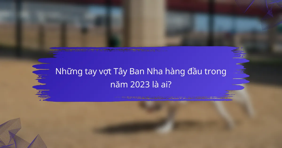Những tay vợt Tây Ban Nha hàng đầu trong năm 2023 là ai?