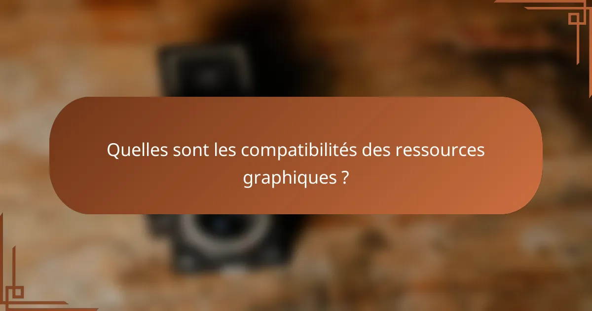 Quelles sont les compatibilités des ressources graphiques ?
