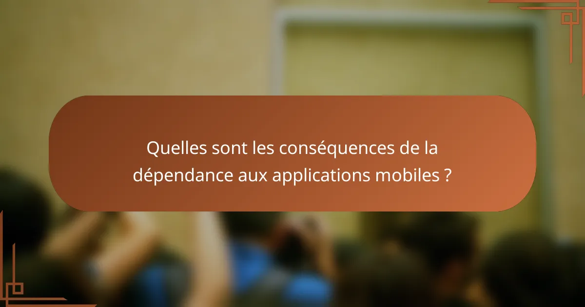 Quelles sont les conséquences de la dépendance aux applications mobiles ?