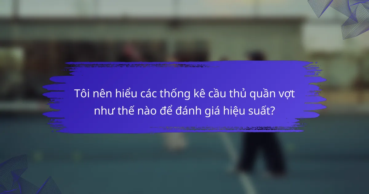 Tôi nên hiểu các thống kê cầu thủ quần vợt như thế nào để đánh giá hiệu suất?