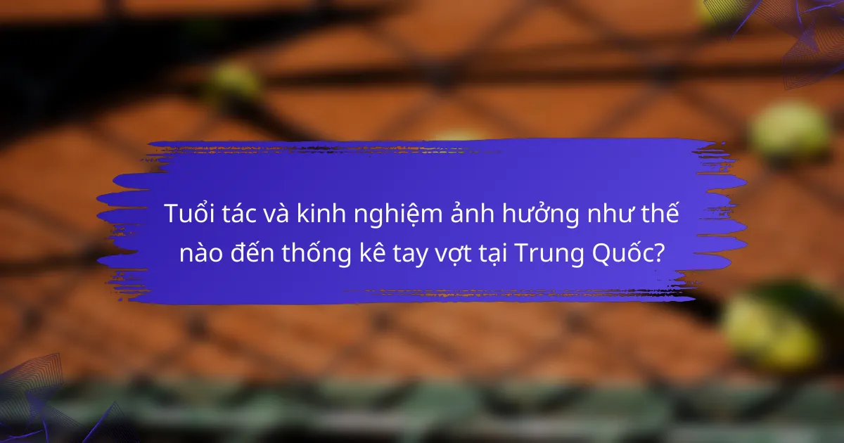 Tuổi tác và kinh nghiệm ảnh hưởng như thế nào đến thống kê tay vợt tại Trung Quốc?